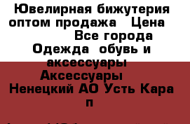 Ювелирная бижутерия оптом продажа › Цена ­ 10 000 - Все города Одежда, обувь и аксессуары » Аксессуары   . Ненецкий АО,Усть-Кара п.